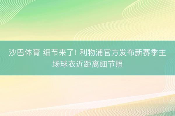 沙巴体育 细节来了! 利物浦官方发布新赛季主场球衣近距离细节照
