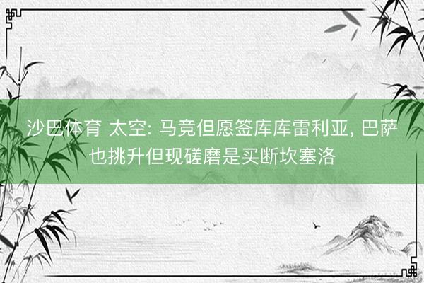 沙巴体育 太空: 马竞但愿签库库雷利亚， 巴萨也挑升但现磋磨是买断坎塞洛