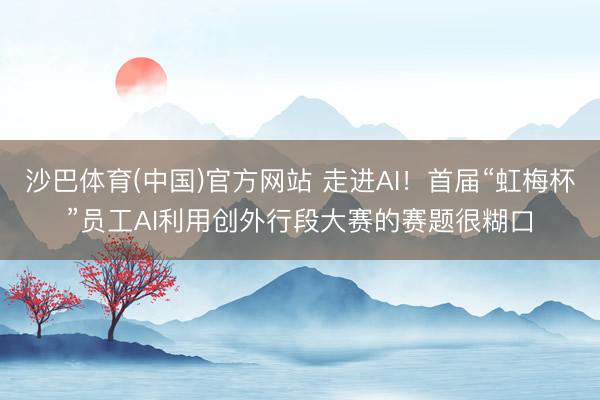 沙巴体育(中国)官方网站 走进AI！首届“虹梅杯”员工AI利用创外行段大赛的赛题很糊口