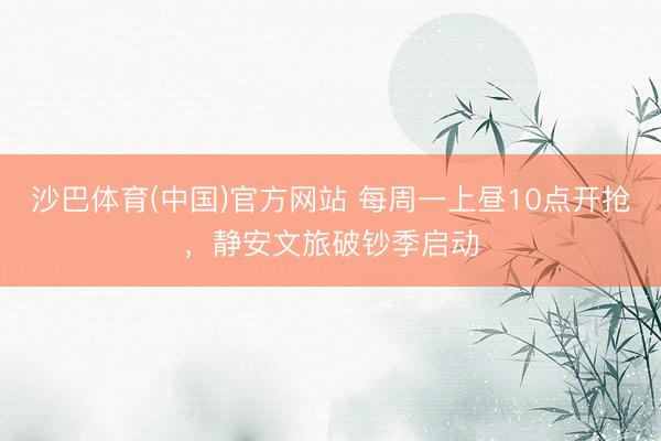 沙巴体育(中国)官方网站 每周一上昼10点开抢，静安文旅破钞季启动