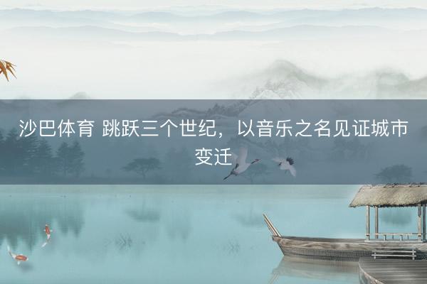 沙巴体育 跳跃三个世纪，以音乐之名见证城市变迁