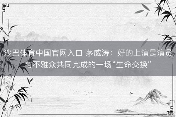 沙巴体育中国官网入口 茅威涛：好的上演是演员与不雅众共同完成的一场“生命交换”