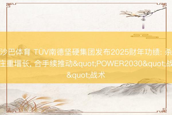 沙巴体育 TÜV南德坚硬集团发布2025财年功绩: 杀青庄重增长， 合手续推动"POWER2030"战术