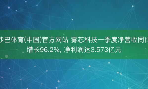 沙巴体育(中国)官方网站 雾芯科技一季度净营收同比增长96.2%， 净利润达3.573亿元