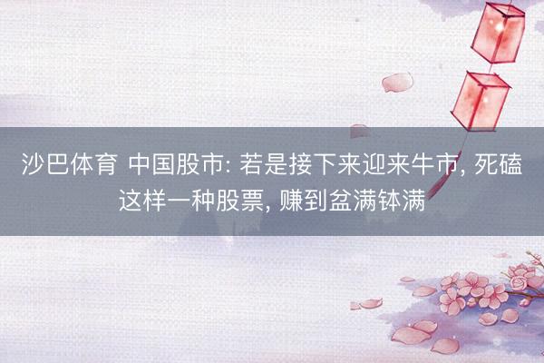 沙巴体育 中国股市: 若是接下来迎来牛市， 死磕这样一种股票， 赚到盆满钵满