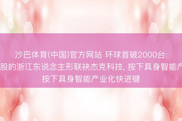 沙巴体育(中国)官方网站 环球首破2000台: 中控本领参股的浙江东说念主形联袂杰克科技， 按下具身智能产业化快进键