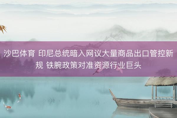 沙巴体育 印尼总统暗入网议大量商品出口管控新规 铁腕政策对准资源行业巨头