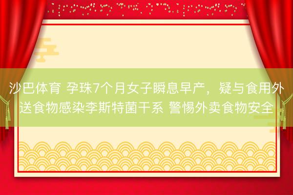 沙巴体育 孕珠7个月女子瞬息早产，疑与食用外送食物感染李斯特菌干系 警惕外卖食物安全