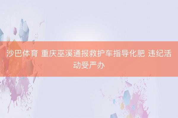 沙巴体育 重庆巫溪通报救护车指导化肥 违纪活动受严办