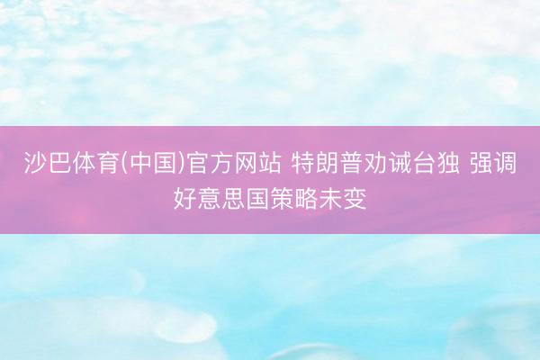 沙巴体育(中国)官方网站 特朗普劝诫台独 强调好意思国策略未变