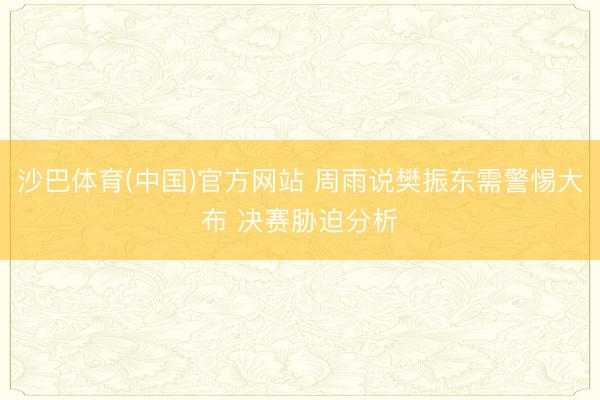 沙巴体育(中国)官方网站 周雨说樊振东需警惕大布 决赛胁迫分析