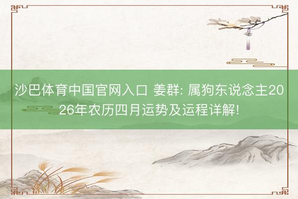沙巴体育中国官网入口 姜群: 属狗东说念主2026年农历四月运势及运程详解!