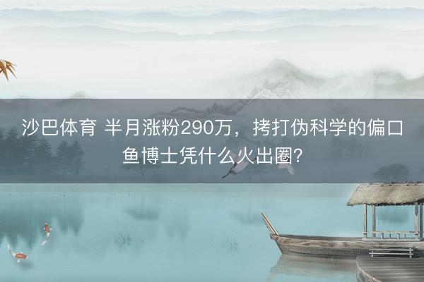 沙巴体育 半月涨粉290万，拷打伪科学的偏口鱼博士凭什么火出圈？