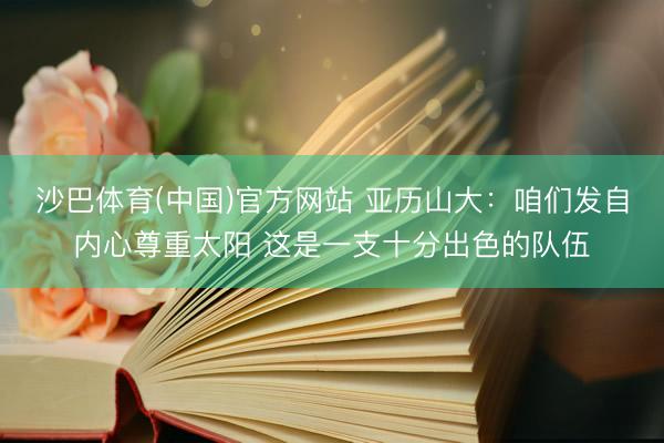 沙巴体育(中国)官方网站 亚历山大:咱们发自内心尊重太阳 这是一支十分出色的队伍