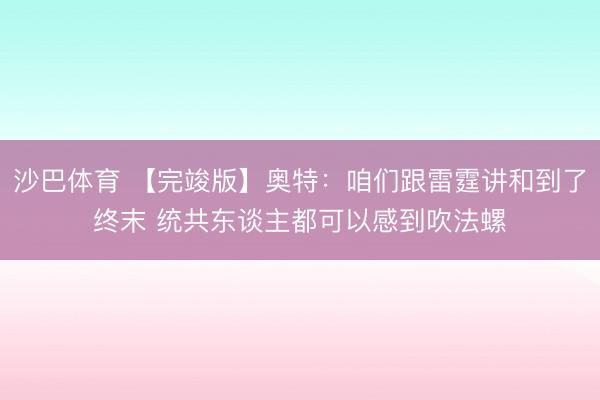 沙巴体育 【完竣版】奥特：咱们跟雷霆讲和到了终末 统共东谈主都可以感到吹法螺