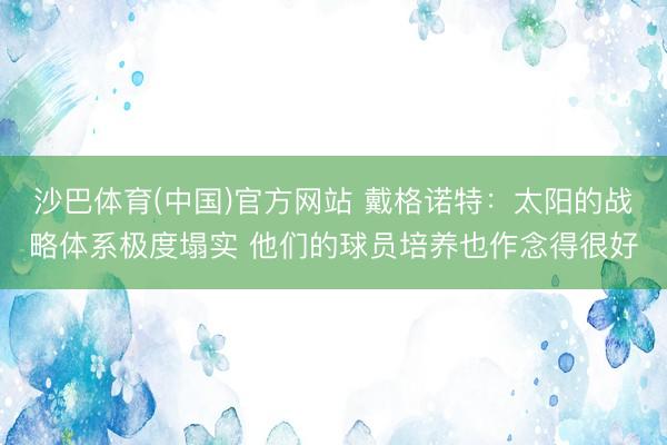 沙巴体育(中国)官方网站 戴格诺特：太阳的战略体系极度塌实 他们的球员培养也作念得很好