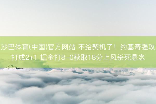 沙巴体育(中国)官方网站 不给契机了！约基奇强攻打成2+1 掘金打8-0获取18分上风杀死悬念