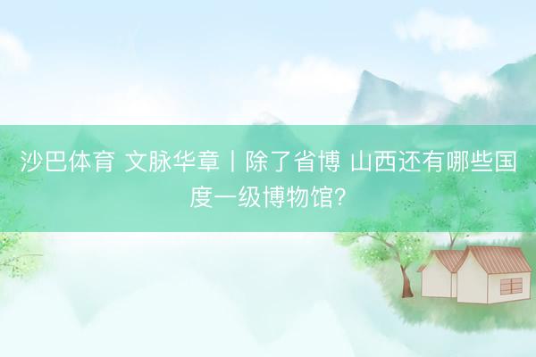 沙巴体育 文脉华章丨除了省博 山西还有哪些国度一级博物馆？