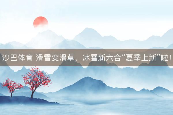 沙巴体育 滑雪变滑草，冰雪新六合“夏季上新”啦！