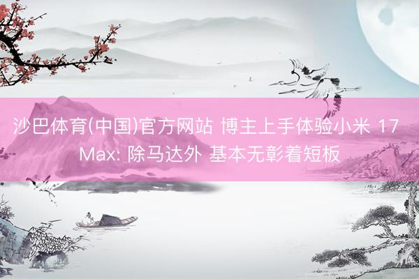 沙巴体育(中国)官方网站 博主上手体验小米 17 Max: 除马达外 基本无彰着短板