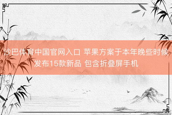 沙巴体育中国官网入口 苹果方案于本年晚些时候发布15款新品 包含折叠屏手机