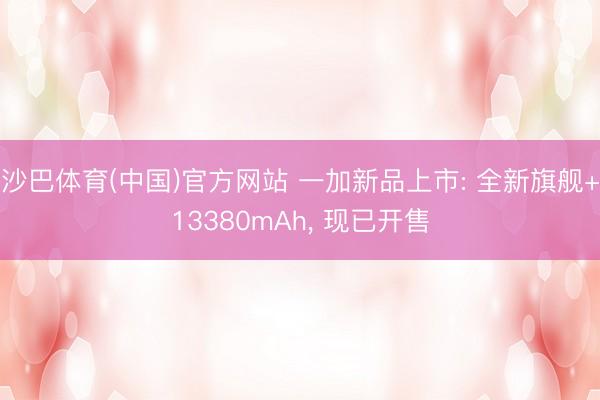 沙巴体育(中国)官方网站 一加新品上市: 全新旗舰+13380mAh， 现已开售