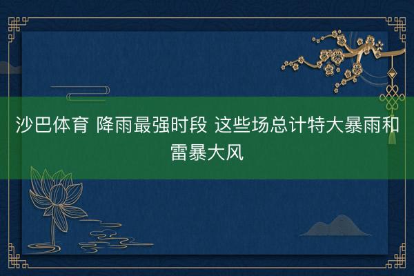 沙巴体育 降雨最强时段 这些场总计特大暴雨和雷暴大风