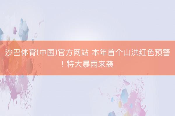 沙巴体育(中国)官方网站 本年首个山洪红色预警! 特大暴雨来袭