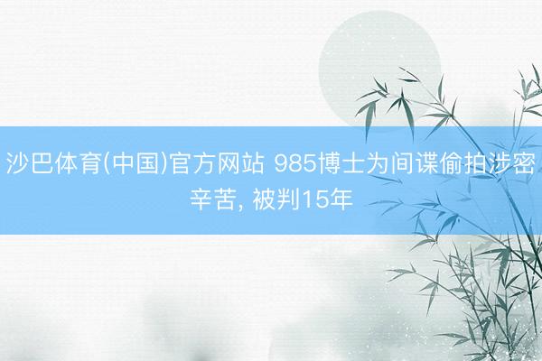 沙巴体育(中国)官方网站 985博士为间谍偷拍涉密辛苦， 被判15年
