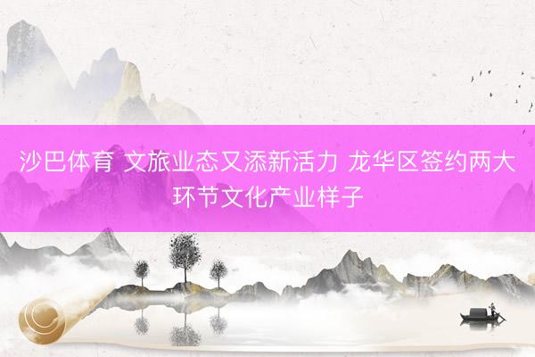 沙巴体育 文旅业态又添新活力 龙华区签约两大环节文化产业样子