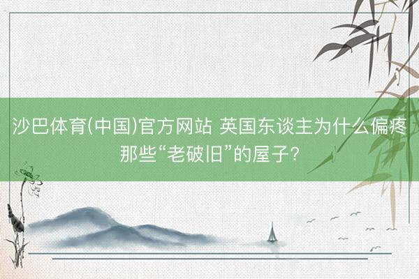 沙巴体育(中国)官方网站 英国东谈主为什么偏疼那些“老破旧”的屋子?