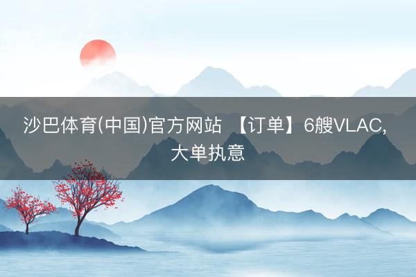 沙巴体育(中国)官方网站 【订单】6艘VLAC， 大单执意