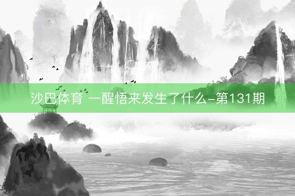 沙巴体育 一醒悟来发生了什么-第131期