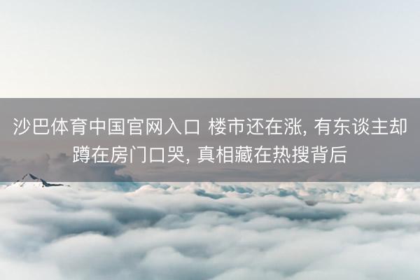 沙巴体育中国官网入口 楼市还在涨， 有东谈主却蹲在房门口哭， 真相藏在热搜背后
