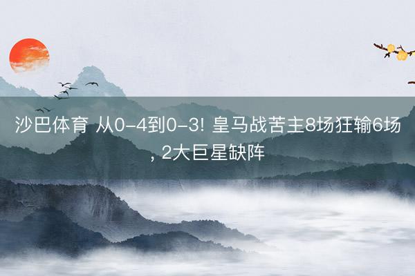 沙巴体育 从0-4到0-3! 皇马战苦主8场狂输6场， 2大巨星缺阵