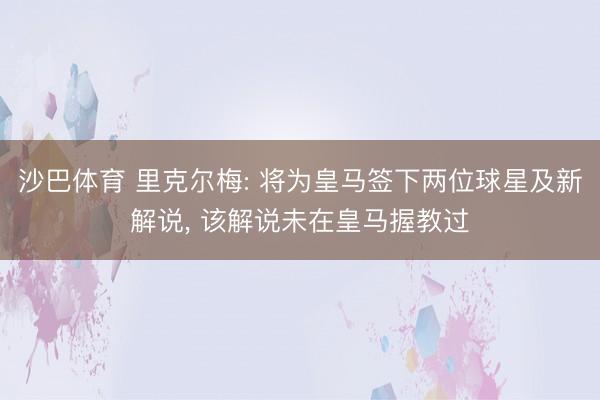 沙巴体育 里克尔梅: 将为皇马签下两位球星及新解说， 该解说未在皇马握教过