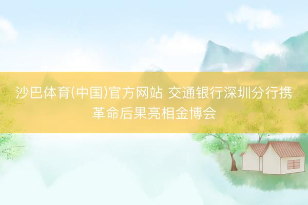 沙巴体育(中国)官方网站 交通银行深圳分行携革命后果亮相金博会