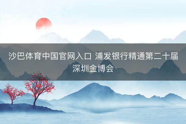 沙巴体育中国官网入口 浦发银行精通第二十届深圳金博会