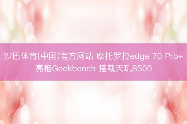 沙巴体育(中国)官方网站 摩托罗拉edge 70 Pro+亮相Geekbench 搭载天玑8500