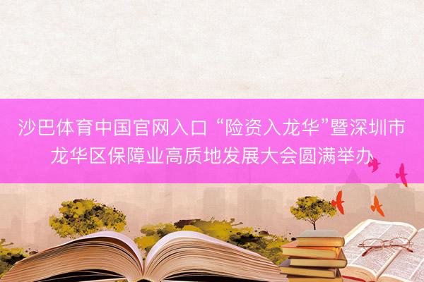 沙巴体育中国官网入口 “险资入龙华”暨深圳市龙华区保障业高质地发展大会圆满举办