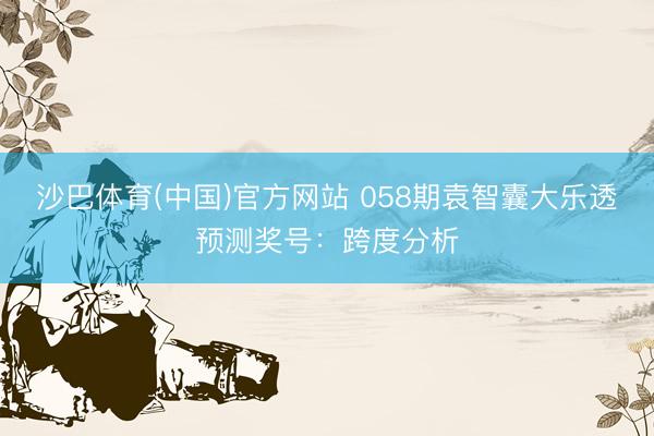 沙巴体育(中国)官方网站 058期袁智囊大乐透预测奖号：跨度分析