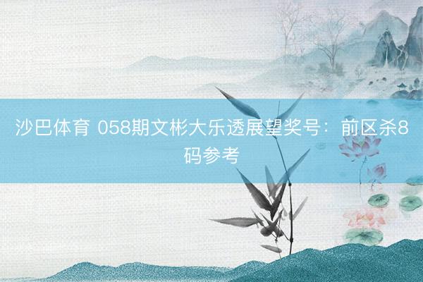 沙巴体育 058期文彬大乐透展望奖号：前区杀8码参考
