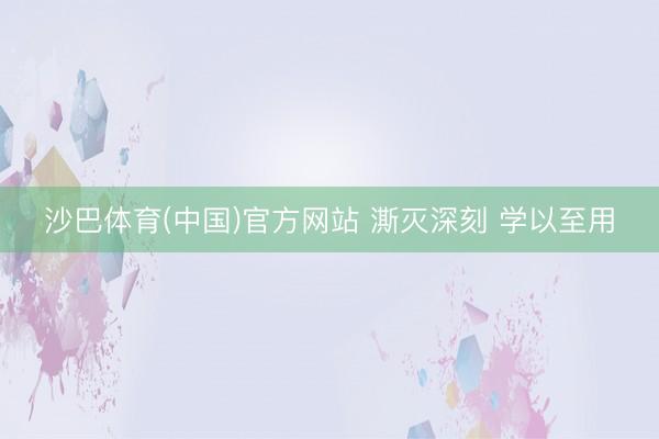 沙巴体育(中国)官方网站 澌灭深刻 学以至用