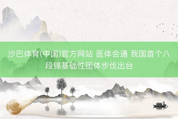 沙巴体育(中国)官方网站 医体会通 我国首个八段锦基础性团体步伐出台