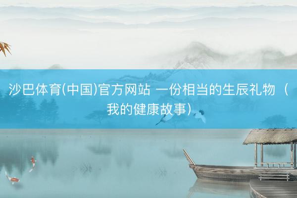 沙巴体育(中国)官方网站 一份相当的生辰礼物（我的健康故事）