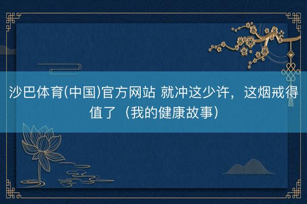 沙巴体育(中国)官方网站 就冲这少许，这烟戒得值了（我的健康故事）