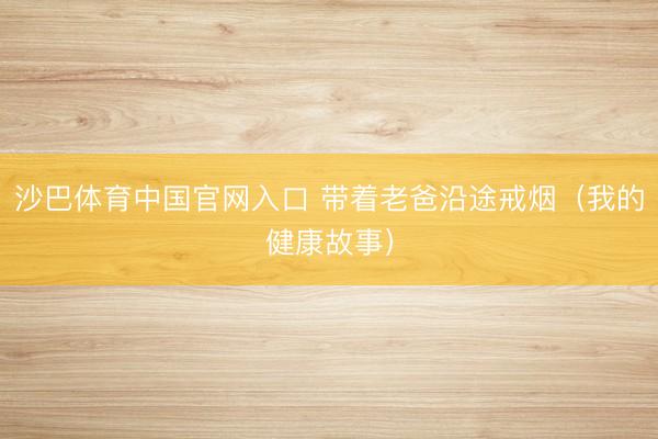 沙巴体育中国官网入口 带着老爸沿途戒烟（我的健康故事）