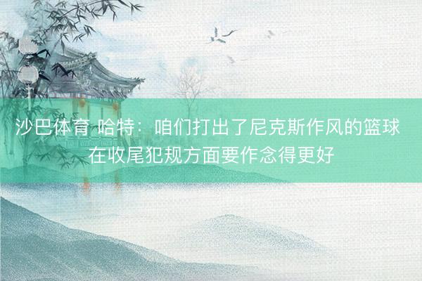 沙巴体育 哈特：咱们打出了尼克斯作风的篮球 在收尾犯规方面要作念得更好