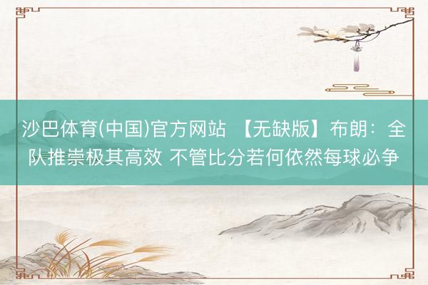 沙巴体育(中国)官方网站 【无缺版】布朗：全队推崇极其高效 不管比分若何依然每球必争