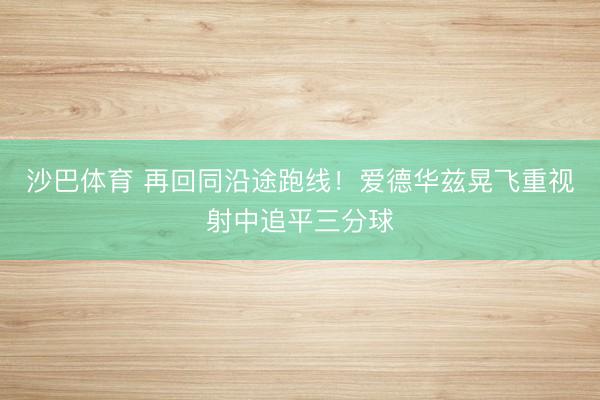 沙巴体育 再回同沿途跑线！爱德华兹晃飞重视射中追平三分球